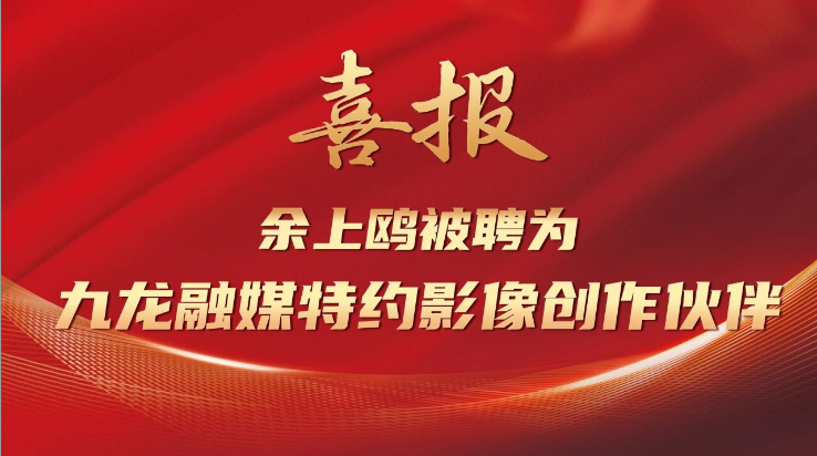 喜报 | 余上鸥被聘为九龙融媒特约影像创作伙伴